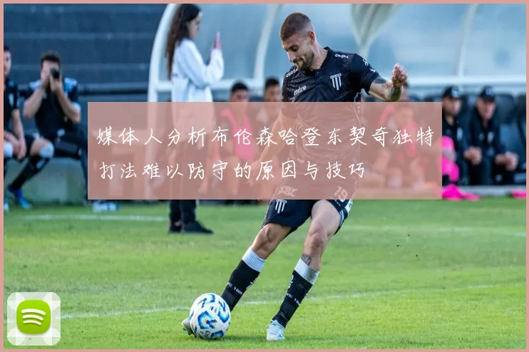 媒体人分析布伦森哈登东契奇独特打法难以防守的原因与技巧