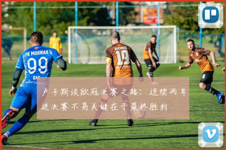 卢卡斯谈欧冠决赛之路：连续两年进决赛不易关键在于最终胜利