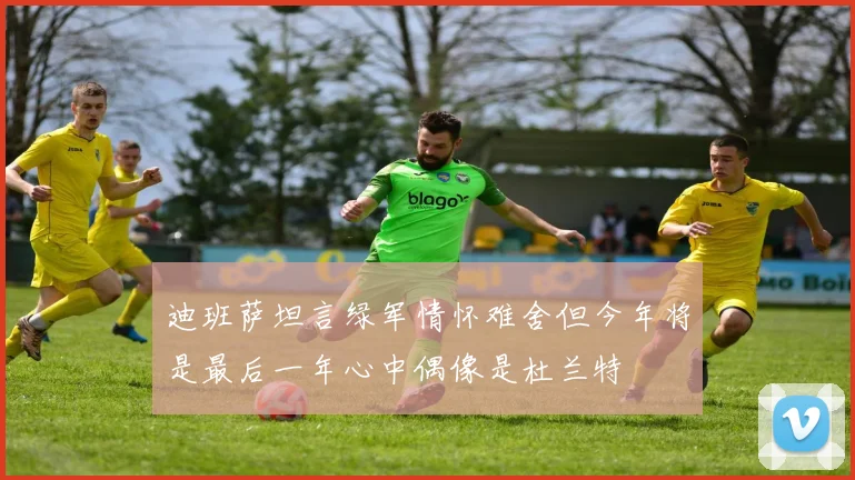 迪班萨坦言绿军情怀难舍但今年将是最后一年心中偶像是杜兰特