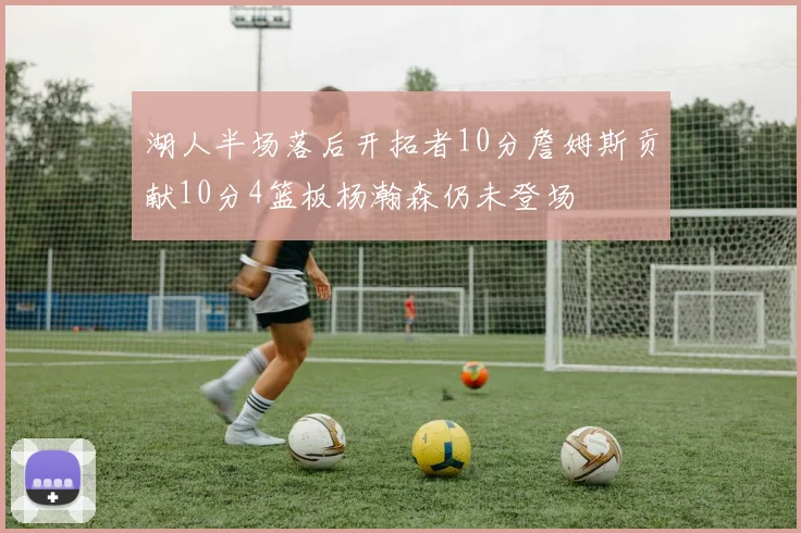 湖人半场落后开拓者10分詹姆斯贡献10分4篮板杨瀚森仍未登场