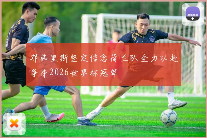 邓弗里斯坚定信念荷兰队全力以赴争夺2026世界杯冠军