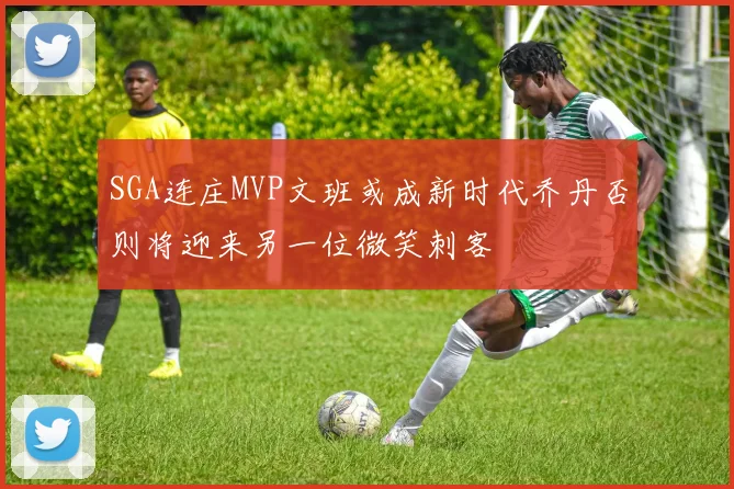 SGA连庄MVP文班或成新时代乔丹否则将迎来另一位微笑刺客
