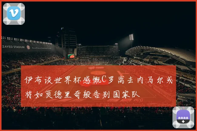 伊布谈世界杯感慨C罗离去内马尔或将如莫德里奇般告别国家队