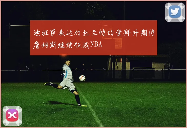 迪班萨表达对杜兰特的崇拜并期待詹姆斯继续征战NBA
