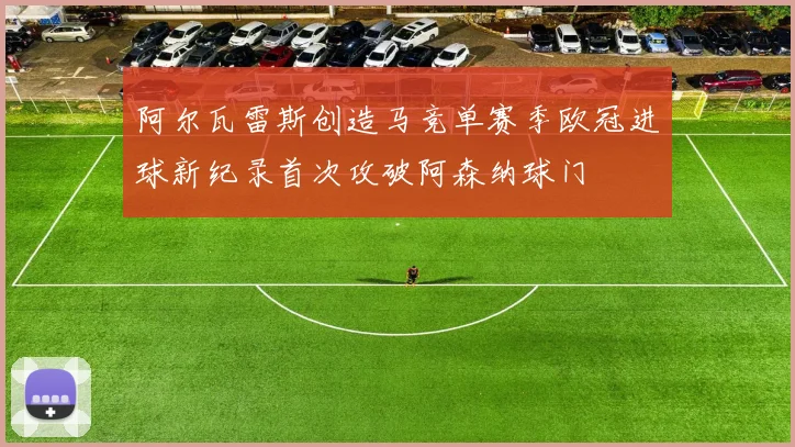 阿尔瓦雷斯创造马竞单赛季欧冠进球新纪录首次攻破阿森纳球门