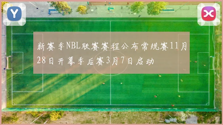 新赛季NBL联赛赛程公布常规赛11月28日开幕季后赛3月7日启动