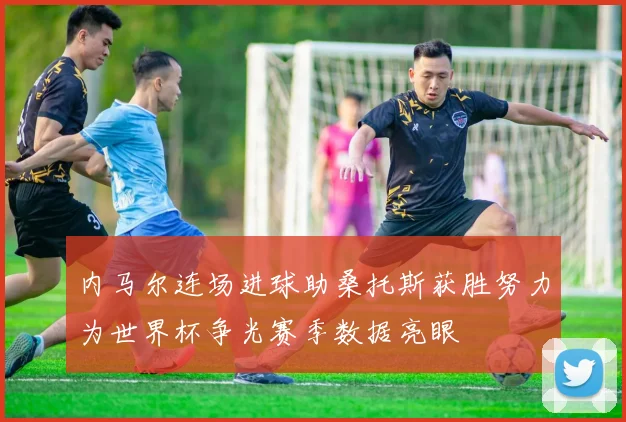 内马尔连场进球助桑托斯获胜努力为世界杯争光赛季数据亮眼