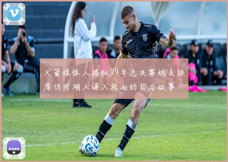 火箭媒体人揭秘09年总决赛姚麦缺席仍将湖人逼入抢七的背后故事