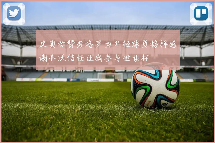 皮奥称赞劳塔罗为年轻球员榜样感谢齐沃信任让我参与世俱杯
