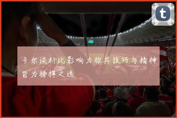卡尔谈科比影响力称其技巧与精神皆为榜样之选