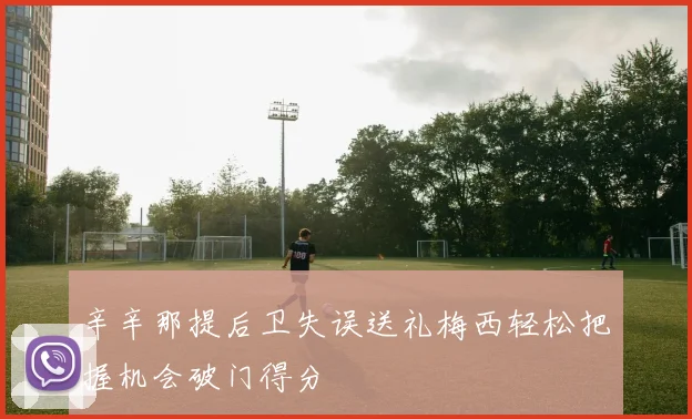 辛辛那提后卫失误送礼梅西轻松把握机会破门得分