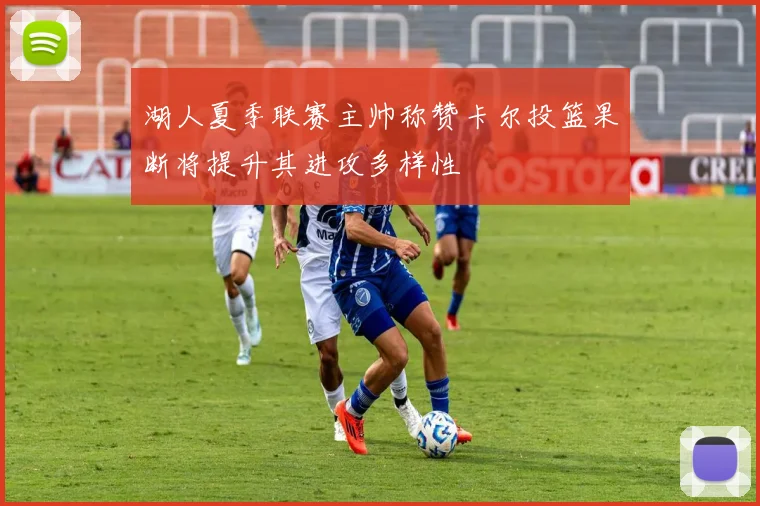 湖人夏季联赛主帅称赞卡尔投篮果断将提升其进攻多样性