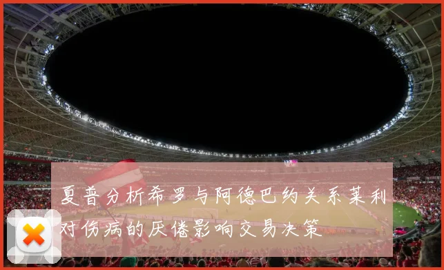 夏普分析希罗与阿德巴约关系莱利对伤病的厌倦影响交易决策