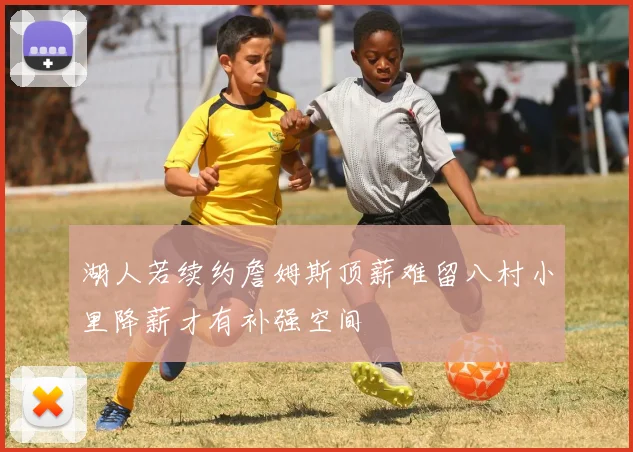 湖人若续约詹姆斯顶薪难留八村小里降薪才有补强空间