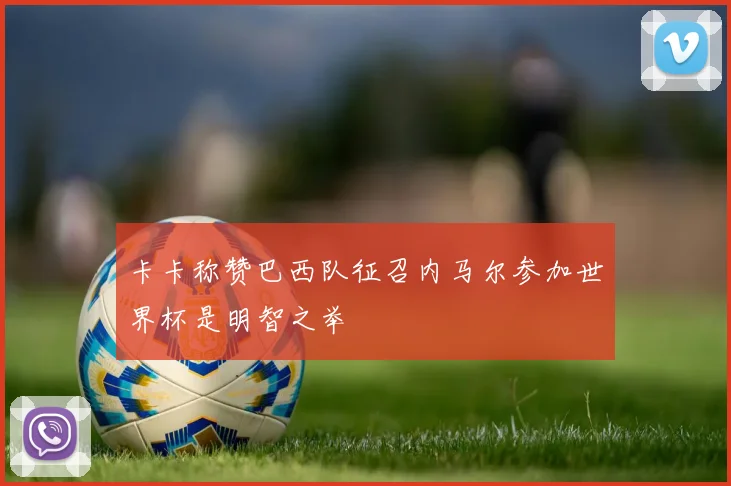 卡卡称赞巴西队征召内马尔参加世界杯是明智之举