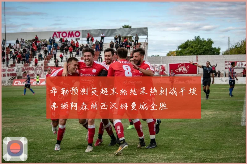 希勒预测英超末轮结果热刺战平埃弗顿阿森纳西汉姆曼城全胜
