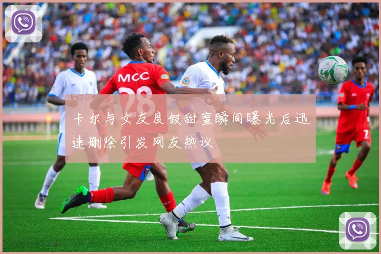 卡尔与女友度假甜蜜瞬间曝光后迅速删除引发网友热议