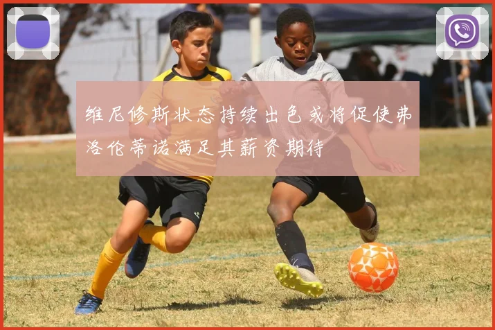 维尼修斯状态持续出色或将促使弗洛伦蒂诺满足其薪资期待