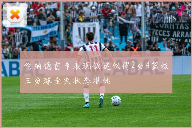伦纳德首节表现低迷仅得2分4篮板三分球全失状态堪忧