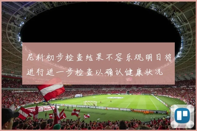 尼科初步检查结果不容乐观明日将进行进一步检查以确认健康状况