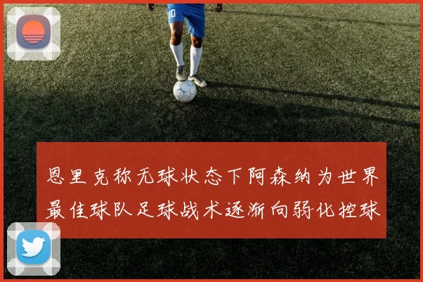 恩里克称无球状态下阿森纳为世界最佳球队足球战术逐渐向弱化控球转型