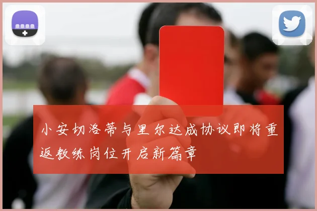 小安切洛蒂与里尔达成协议即将重返教练岗位开启新篇章
