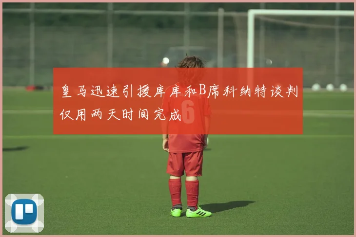 皇马迅速引援库库和B席科纳特谈判仅用两天时间完成