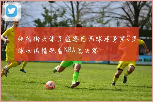 纽约街头体育盛宴巴西球迷身穿C罗球衣热情观看NBA总决赛