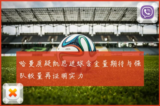哈曼质疑凯恩进球含金量期待与强队较量再证明实力
