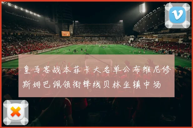 皇马客战本菲卡大名单公布维尼修斯姆巴佩领衔锋线贝林坐镇中场