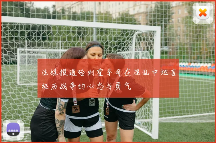 法媒报道哈利霍季奇在混乱中坦言经历战争的心态与勇气