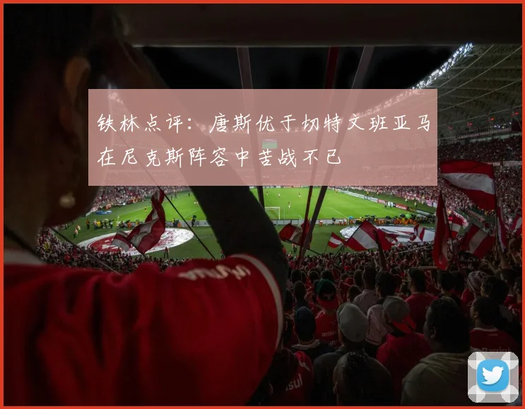铁林点评：唐斯优于切特文班亚马在尼克斯阵容中苦战不已
