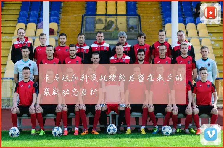 卡马达和科莫托续约后留在米兰的最新动态分析
